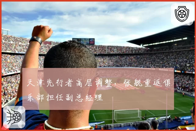 天津先行者高层调整，张舰重返俱乐部担任副总经理