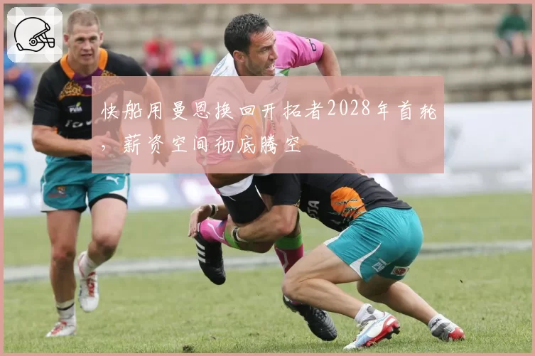 快船用曼恩换回开拓者2028年首轮,薪资空间彻底腾空