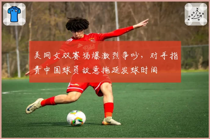 美网女双赛场爆激烈争吵，对手指责中国球员故意拖延发球时间