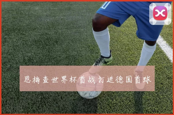 恩梅查世界杯首战打进德国首球