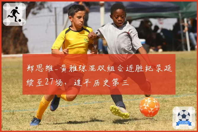 郑思维_黄雅琼混双组合连胜纪录延续至27场,追平历史第三
