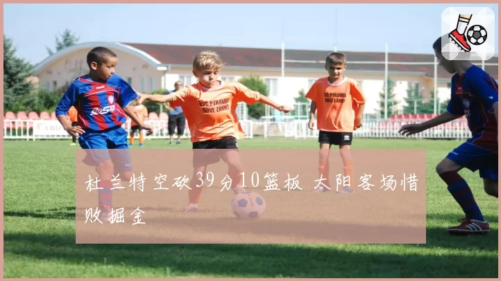 杜兰特空砍39分10篮板 太阳客场惜败掘金