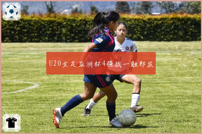 U20女足亚洲杯4强战一触即发