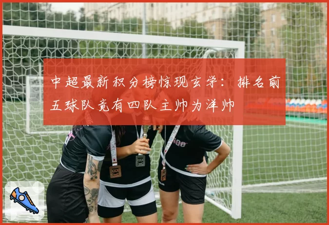 中超最新积分榜惊现玄学:排名前五球队竟有四队主帅为洋帅