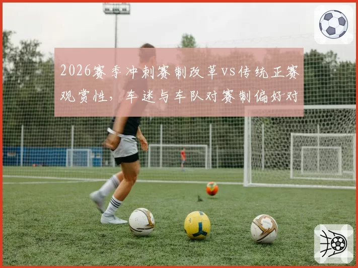 2026赛季冲刺赛制改革vs传统正赛观赏性，车迷与车队对赛制偏好对比