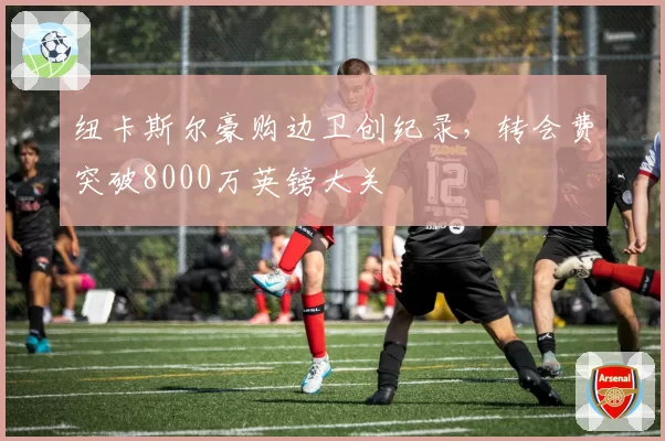 纽卡斯尔豪购边卫创纪录，转会费突破8000万英镑大关