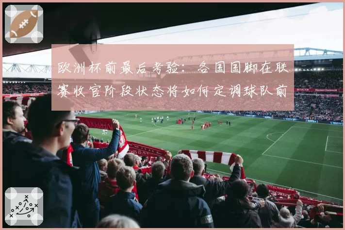 欧洲杯前最后考验：各国国脚在联赛收官阶段状态将如何定调球队前景？