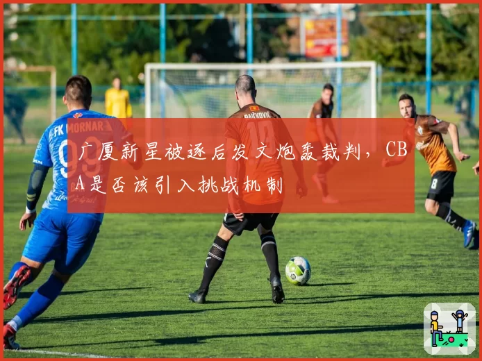 广厦新星被逐后发文炮轰裁判,CBA是否该引入挑战机制