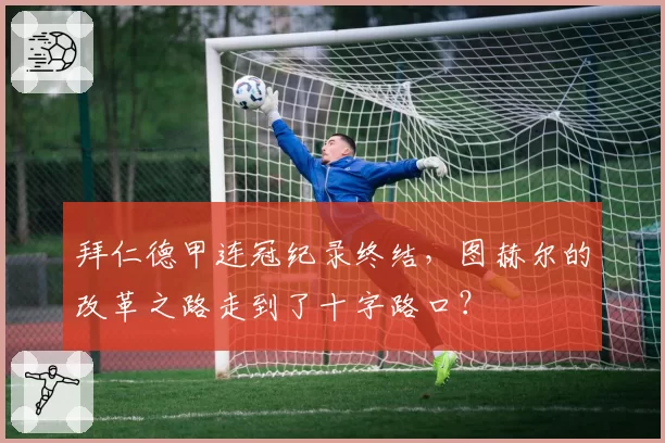 拜仁德甲连冠纪录终结，图赫尔的改革之路走到了十字路口？