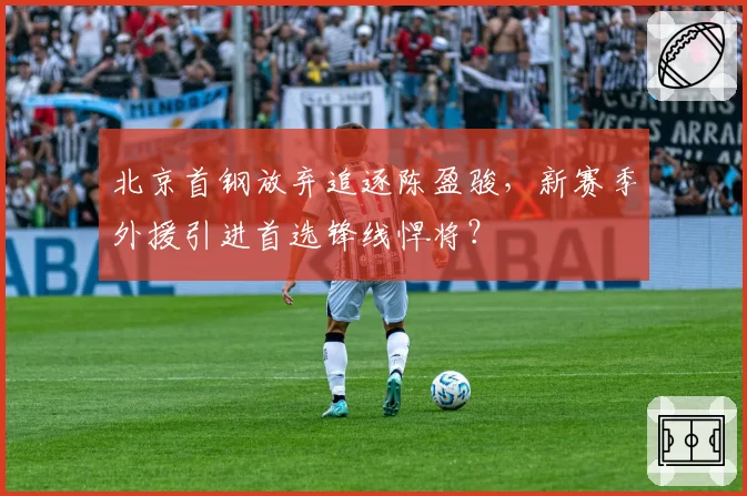 北京首钢放弃追逐陈盈骏，新赛季外援引进首选锋线悍将？