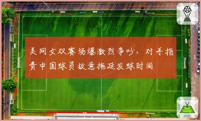 美网女双赛场爆激烈争吵，对手指责中国球员故意拖延发球时间