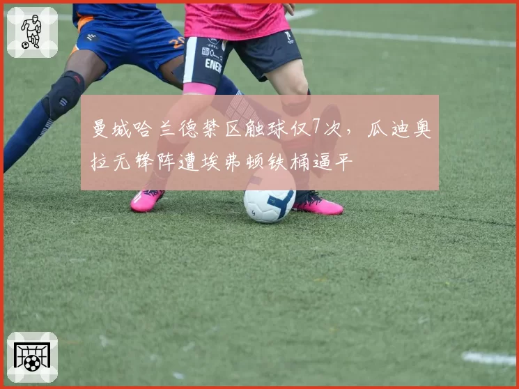 曼城哈兰德禁区触球仅7次，瓜迪奥拉无锋阵遭埃弗顿铁桶逼平