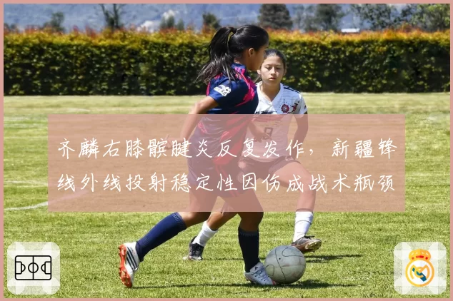 齐麟右膝髌腱炎反复发作,新疆锋线外线投射稳定性因伤成战术瓶颈