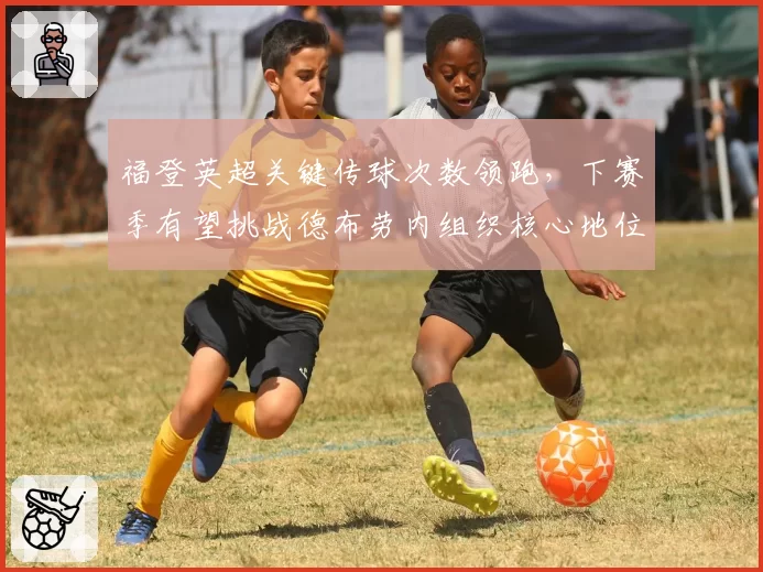 福登英超关键传球次数领跑,下赛季有望挑战德布劳内组织核心地位