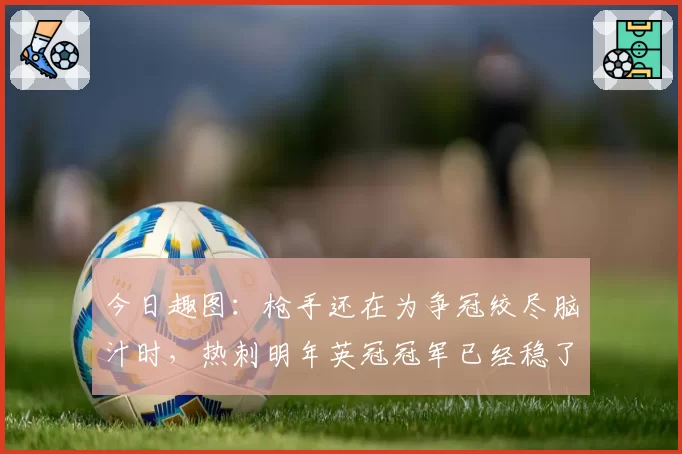 今日趣图:枪手还在为争冠绞尽脑汁时,热刺明年英冠冠军已经稳了