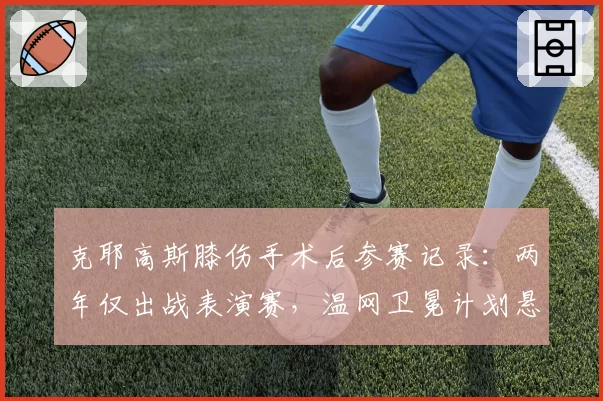 克耶高斯膝伤手术后参赛记录：两年仅出战表演赛，温网卫冕计划悬而未决