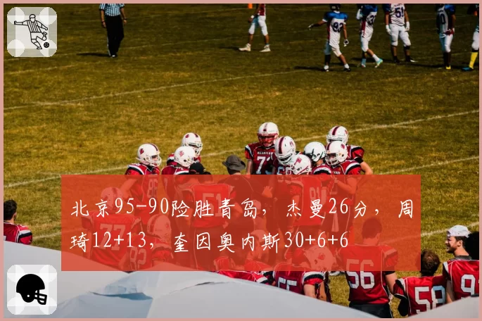 北京95-90险胜青岛，杰曼26分，周琦12+13，奎因奥内斯30+6+6