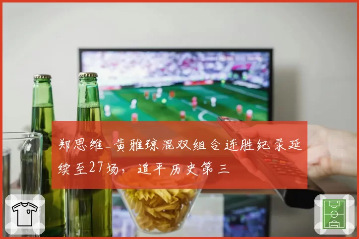 郑思维_黄雅琼混双组合连胜纪录延续至27场,追平历史第三