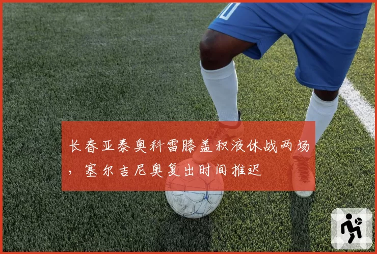 长春亚泰奥科雷膝盖积液休战两场，塞尔吉尼奥复出时间推迟