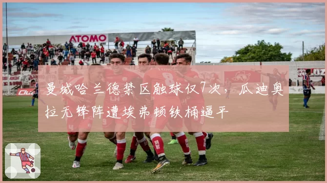 曼城哈兰德禁区触球仅7次，瓜迪奥拉无锋阵遭埃弗顿铁桶逼平