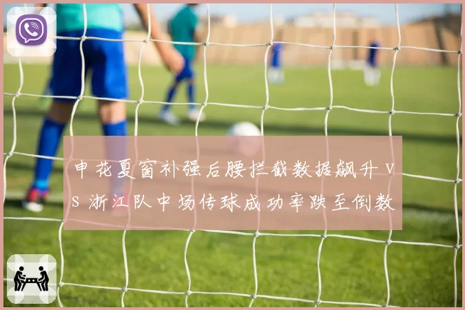 申花夏窗补强后腰拦截数据飙升 vs 浙江队中场传球成功率跌至倒数第三：中场争夺决定胜负