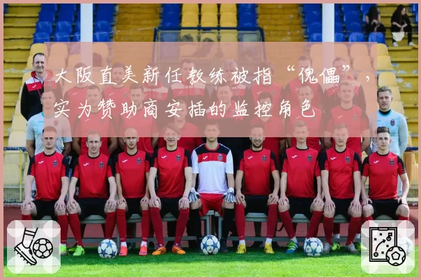 大阪直美新任教练被指“傀儡”,实为赞助商安插的监控角色