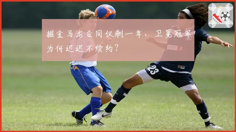 掘金马龙合同仅剩一年，卫冕冠军为何迟迟不续约？