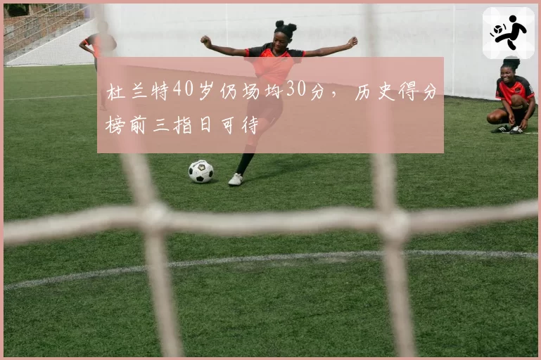 杜兰特40岁仍场均30分，历史得分榜前三指日可待