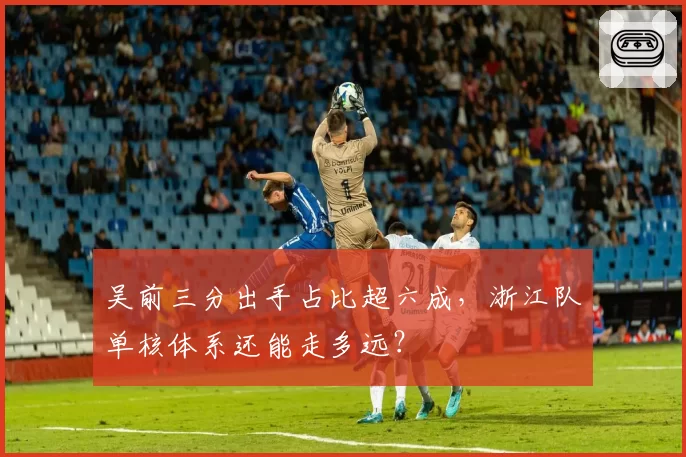 吴前三分出手占比超六成，浙江队单核体系还能走多远？