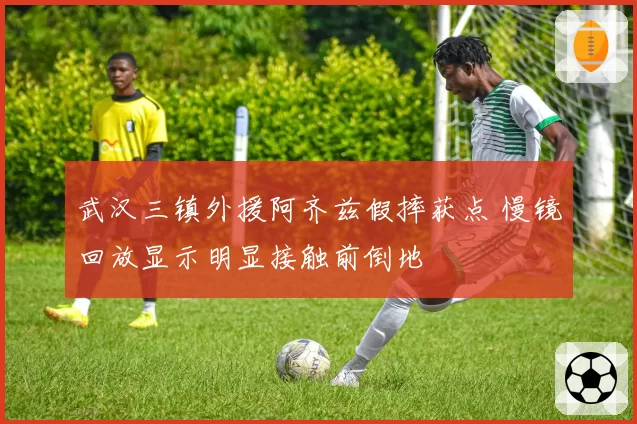 武汉三镇外援阿齐兹假摔获点 慢镜回放显示明显接触前倒地