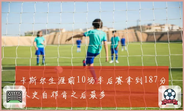卡斯尔生涯前10场季后赛拿到187分 队史自邓肯之后最多