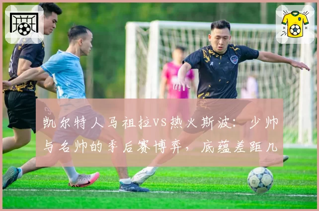凯尔特人马祖拉vs热火斯波：少帅与名帅的季后赛博弈，底蕴差距几何？