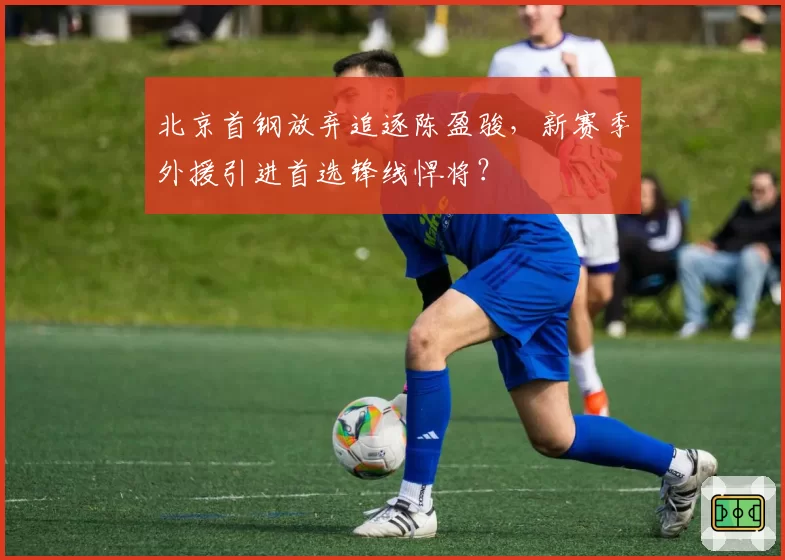 北京首钢放弃追逐陈盈骏，新赛季外援引进首选锋线悍将？
