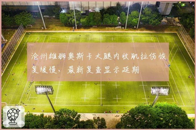 沧州雄狮奥斯卡大腿内收肌拉伤恢复缓慢,最新复查显示延期
