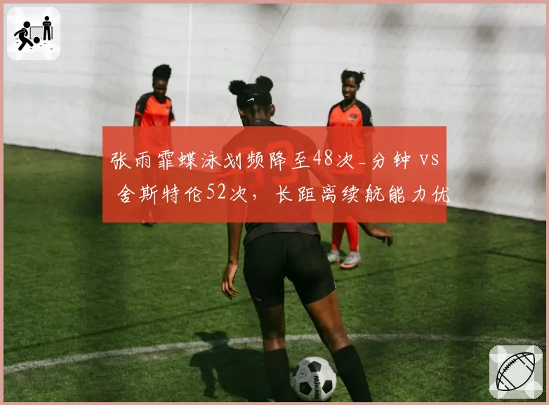 张雨霏蝶泳划频降至48次_分钟 vs 舍斯特伦52次，长距离续航能力优化