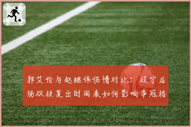 郭艾伦与赵继伟伤情对比：辽宁后场双核复出时间表如何影响争冠格局