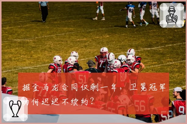 掘金马龙合同仅剩一年，卫冕冠军为何迟迟不续约？