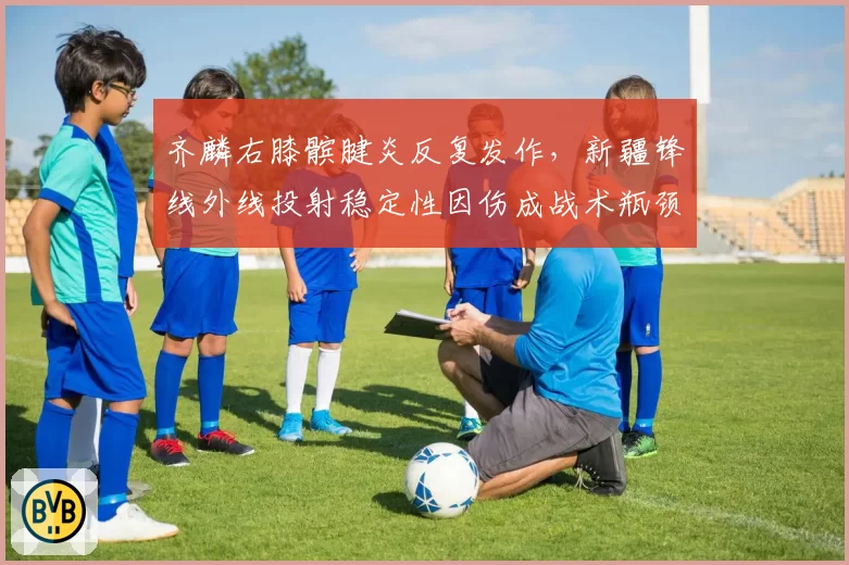 齐麟右膝髌腱炎反复发作,新疆锋线外线投射稳定性因伤成战术瓶颈