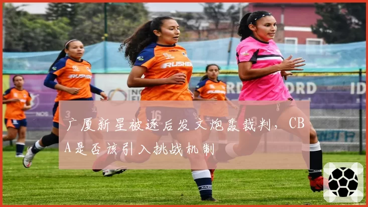 广厦新星被逐后发文炮轰裁判,CBA是否该引入挑战机制