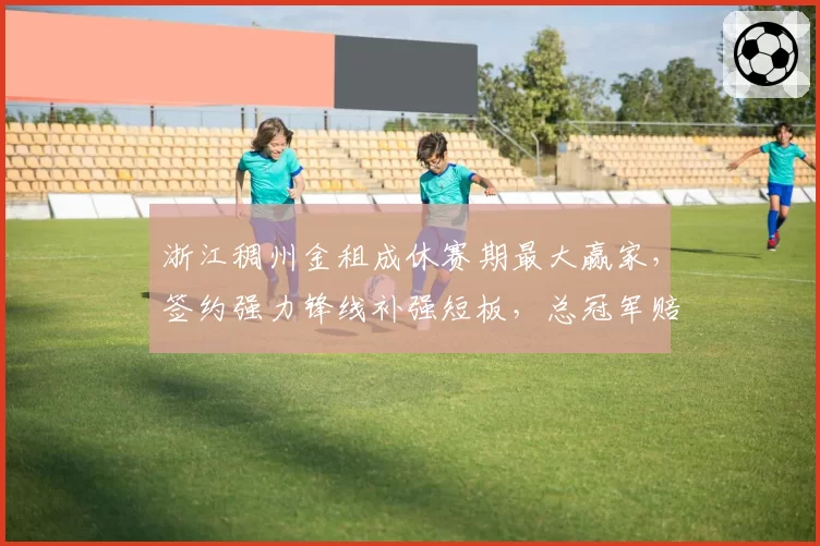 浙江稠州金租成休赛期最大赢家，签约强力锋线补强短板，总冠军赔率飙升