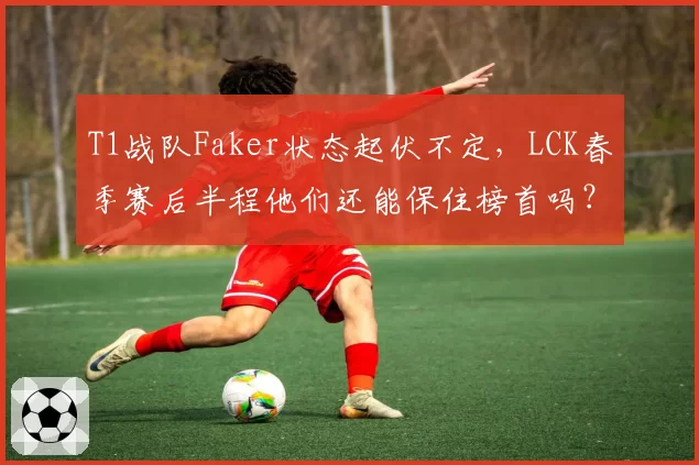 T1战队Faker状态起伏不定,LCK春季赛后半程他们还能保住榜首吗?