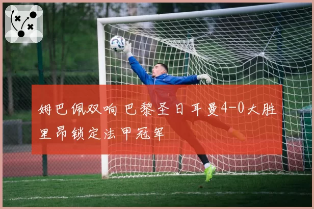 姆巴佩双响 巴黎圣日耳曼4-0大胜里昂锁定法甲冠军