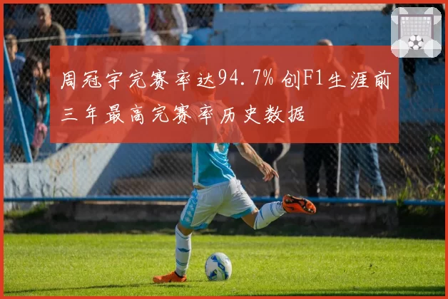周冠宇完赛率达94.7% 创F1生涯前三年最高完赛率历史数据