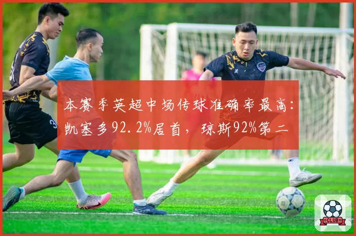 本赛季英超中场传球准确率最高：凯塞多92.2%居首，琼斯92%第二