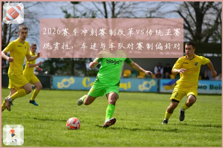 2026赛季冲刺赛制改革vs传统正赛观赏性，车迷与车队对赛制偏好对比