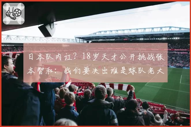 日本队内讧？18岁天才公开挑战张本智和：我们要决出谁是球队老大