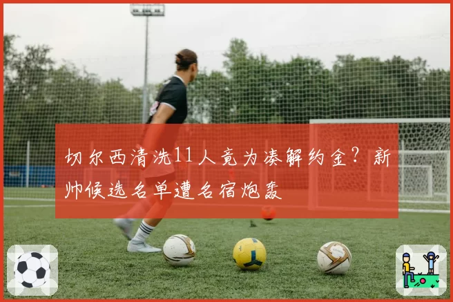 切尔西清洗11人竟为凑解约金?新帅候选名单遭名宿炮轰
