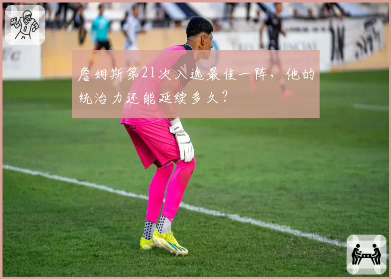 詹姆斯第21次入选最佳一阵，他的统治力还能延续多久？
